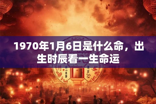 1970年1月6日是什么命，出生时辰看一生命运