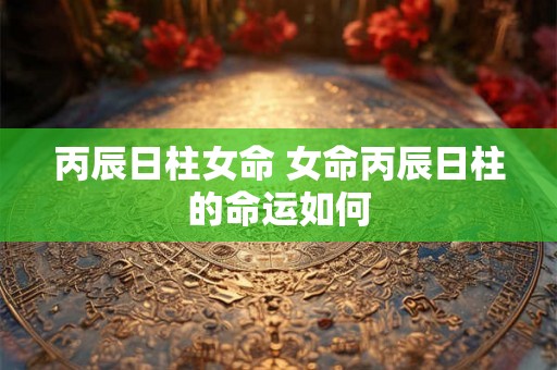 丙辰日柱女命 女命丙辰日柱的命运如何