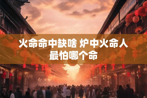 火命命中缺啥 炉中火命人最怕哪个命