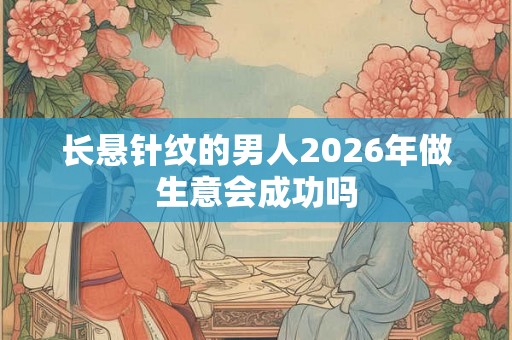 长悬针纹的男人2026年做生意会成功吗