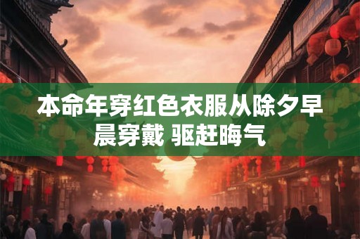 本命年穿红色衣服从除夕早晨穿戴 驱赶晦气