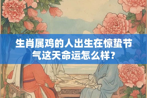 生肖属鸡的人出生在惊蛰节气这天命运怎么样? 生肖属鸡的人出生在惊蛰节气这天命运怎么样?