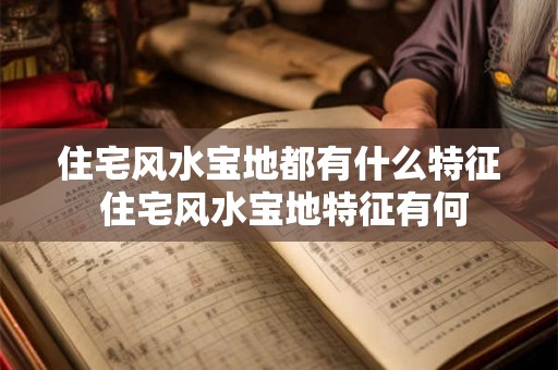 住宅风水宝地都有什么特征 住宅风水宝地特征有何