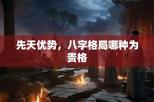 先天优势，八字格局哪种为贵格