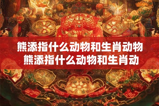 熊添指什么动物和生肖动物 熊添指什么动物和生肖动物的区别