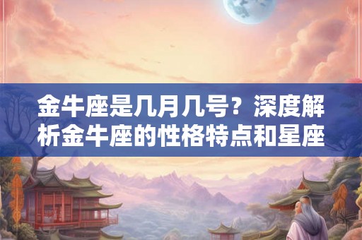 金牛座是几月几号？深度解析金牛座的性格特点和星座传说