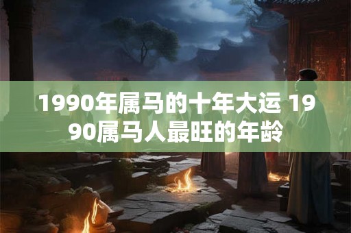 1990年属马的十年大运 1990属马人最旺的年龄