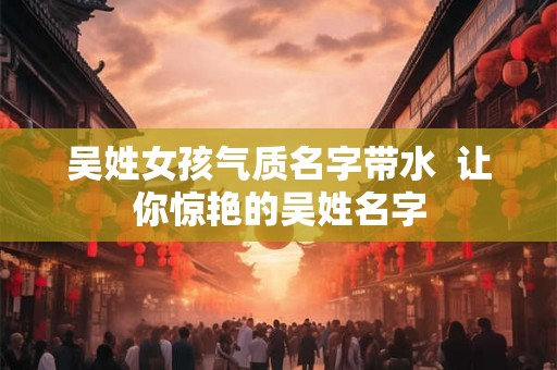 吴姓女孩气质名字带水  让你惊艳的吴姓名字