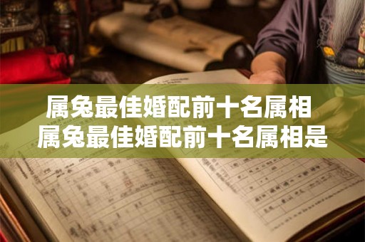 属兔最佳婚配前十名属相 属兔最佳婚配前十名属相是哪些