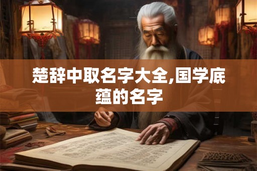 楚辞中取名字大全,国学底蕴的名字 楚辞中取名字大全,国学底蕴的名字