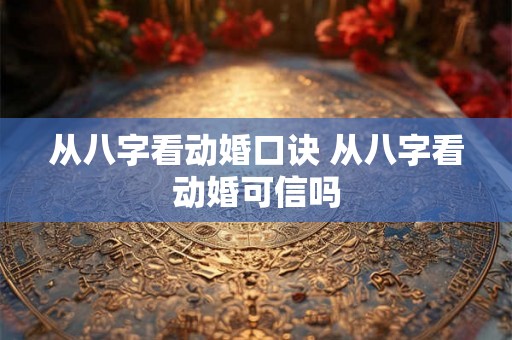 从八字看动婚口诀 从八字看动婚可信吗