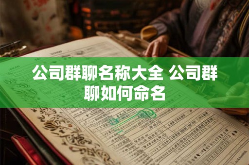 公司群聊名称大全 公司群聊如何命名 公司群聊名称大全 公司群聊如何命名