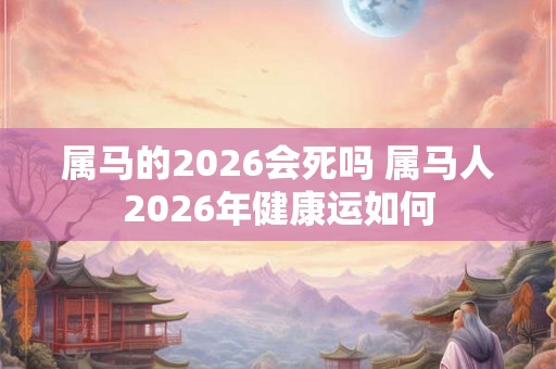 属马的2026会死吗 属马人2026年健康运如何