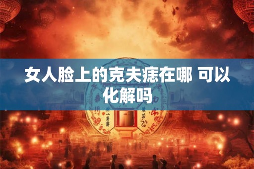 女人脸上的克夫痣在哪 可以化解吗