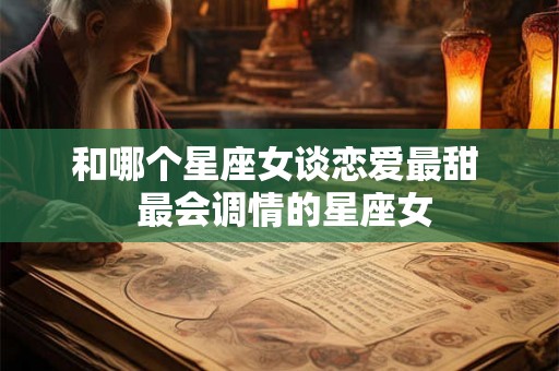 和哪个星座女谈恋爱最甜  最会调情的星座女