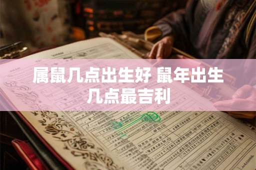 属鼠几点出生好 鼠年出生几点最吉利