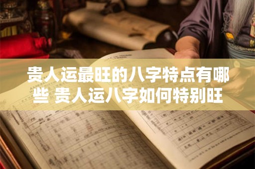 贵人运最旺的八字特点有哪些 贵人运八字如何特别旺