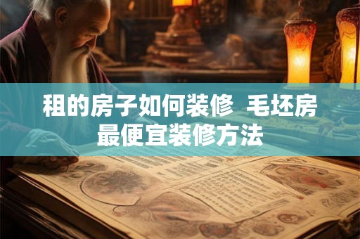 租的房子如何装修  毛坯房最便宜装修方法