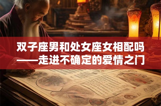双子座男和处女座女相配吗——走进不确定的爱情之门