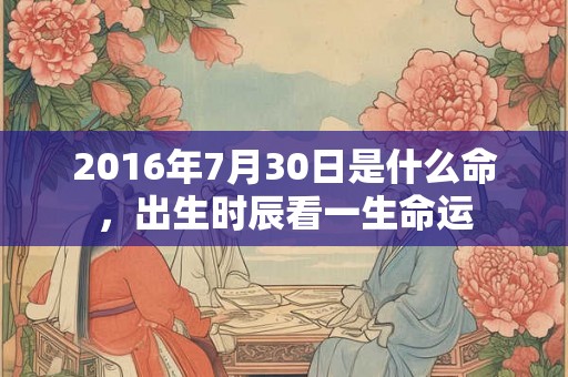 2016年7月30日是什么命，出生时辰看一生命运