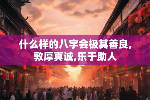 什么样的八字会极其善良,敦厚真诚,乐于助人