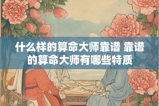 什么样的算命大师靠谱 靠谱的算命大师有哪些特质