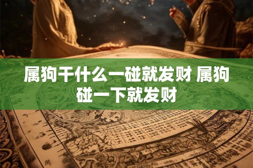 属狗干什么一碰就发财 属狗碰一下就发财 属狗干什么一碰就发财 属狗碰一下就发财