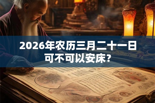 2026年农历三月二十一日可不可以安床？