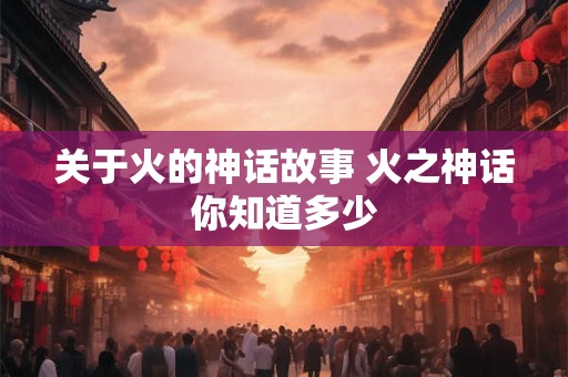 关于火的神话故事 火之神话你知道多少