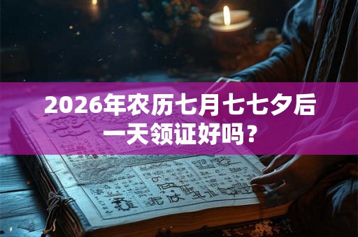 2026年农历七月七七夕后一天领证好吗？