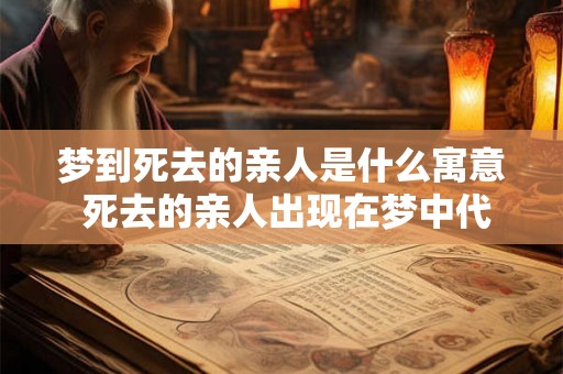梦到死去的亲人是什么寓意 死去的亲人出现在梦中代表什么