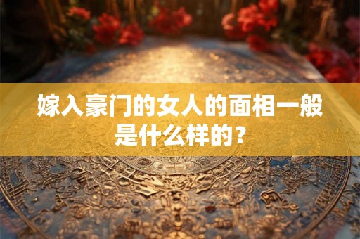嫁入豪门的女人的面相一般是什么样的？