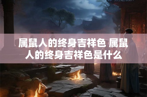 属鼠人的终身吉祥色 属鼠人的终身吉祥色是什么