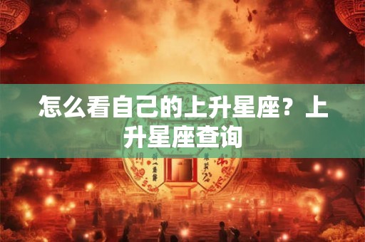 怎么看自己的上升星座？上升星座查询