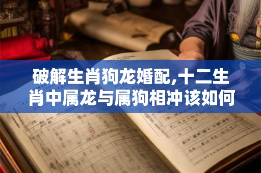 破解生肖狗龙婚配,十二生肖中属龙与属狗相冲该如何化解