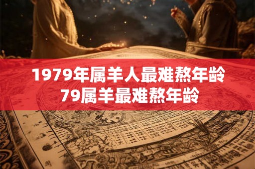 1979年属羊人最难熬年龄 79属羊最难熬年龄