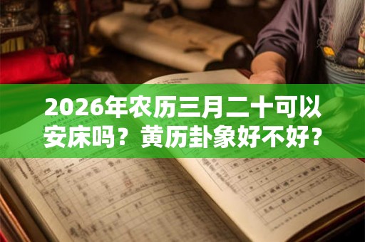 2026年农历三月二十可以安床吗?黄历卦象好不好? 2026年农历三月二十可以安床吗?黄历卦象好不好?
