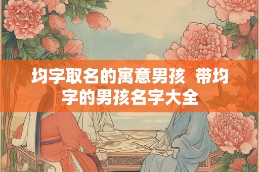 均字取名的寓意男孩  带均字的男孩名字大全