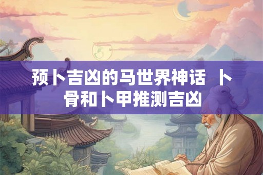 预卜吉凶的马世界神话  卜骨和卜甲推测吉凶