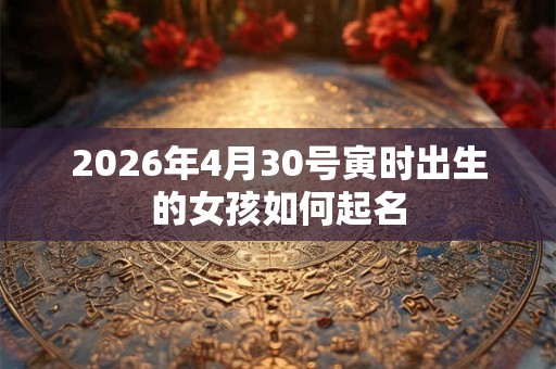 2026年4月30号寅时出生的女孩如何起名
