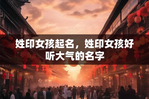 姓印女孩起名，姓印女孩好听大气的名字