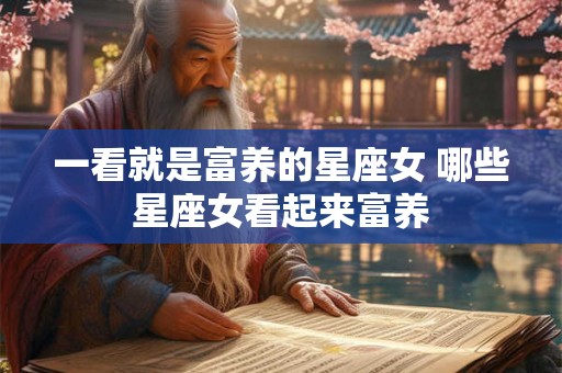 一看就是富养的星座女 哪些星座女看起来富养