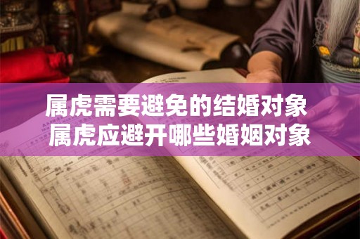 属虎需要避免的结婚对象 属虎应避开哪些婚姻对象 属虎需要避免的结婚对象 属虎应避开哪些婚姻对象