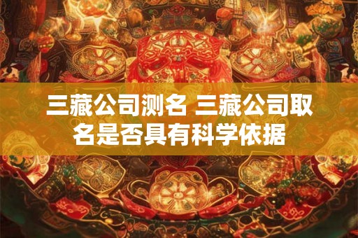 三藏公司测名 三藏公司取名是否具有科学依据