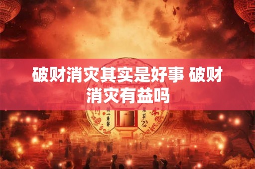 破财消灾其实是好事 破财消灾有益吗