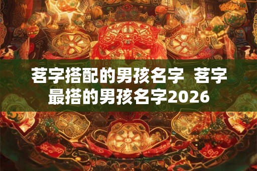 茗字搭配的男孩名字  茗字最搭的男孩名字2026