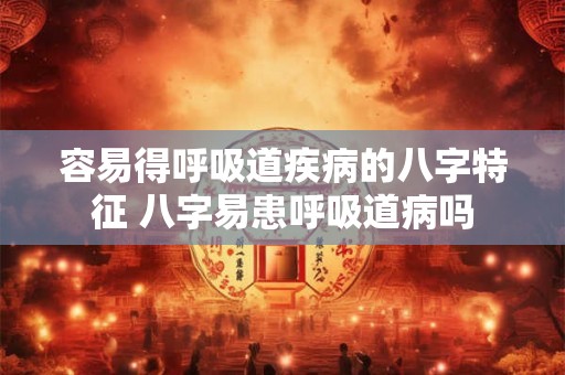 容易得呼吸道疾病的八字特征 八字易患呼吸道病吗 容易得呼吸道疾病的八字特征 八字易患呼吸道病吗