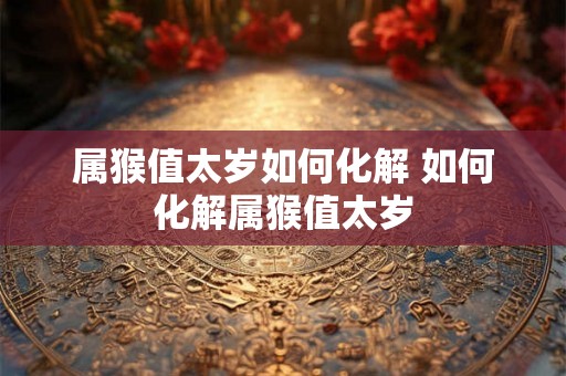 属猴值太岁如何化解 如何化解属猴值太岁