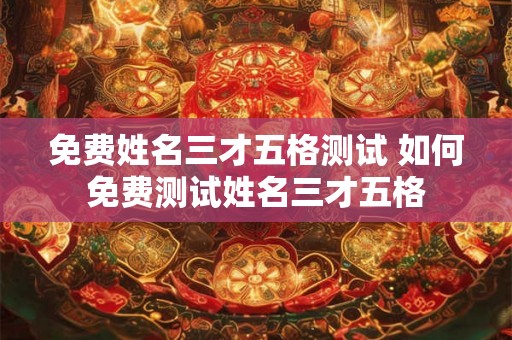 免费姓名三才五格测试 如何免费测试姓名三才五格