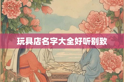 玩具店名字大全好听别致
